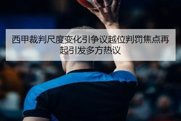 西甲裁判尺度变化引争议越位判罚焦点再起引发多方热议