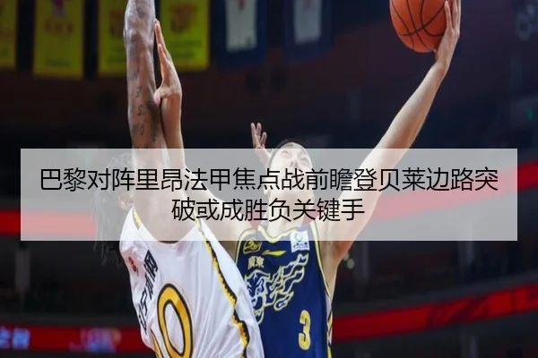 巴黎对阵里昂法甲焦点战前瞻登贝莱边路突破或成胜负关键手