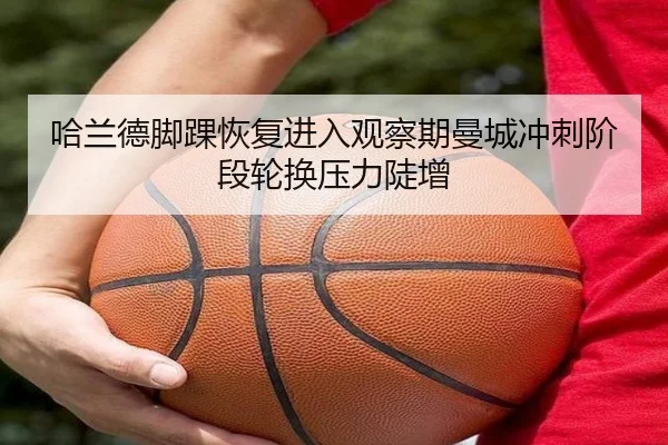 哈兰德脚踝恢复进入观察期曼城冲刺阶段轮换压力陡增