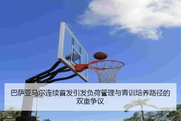巴萨亚马尔连续首发引发负荷管理与青训培养路径的双重争议