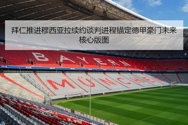 拜仁推进穆西亚拉续约谈判进程锚定德甲豪门未来核心版图