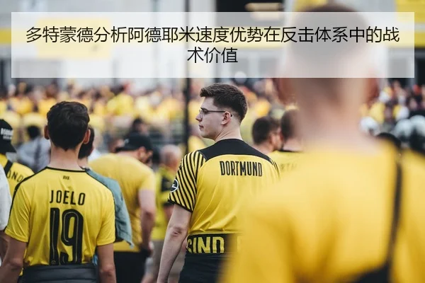 多特蒙德分析阿德耶米速度优势在反击体系中的战术价值