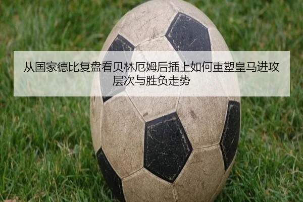 从国家德比复盘看贝林厄姆后插上如何重塑皇马进攻层次与胜负走势