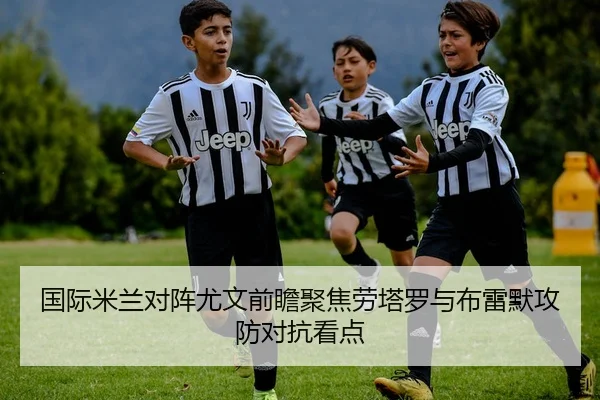 国际米兰对阵尤文前瞻聚焦劳塔罗与布雷默攻防对抗看点